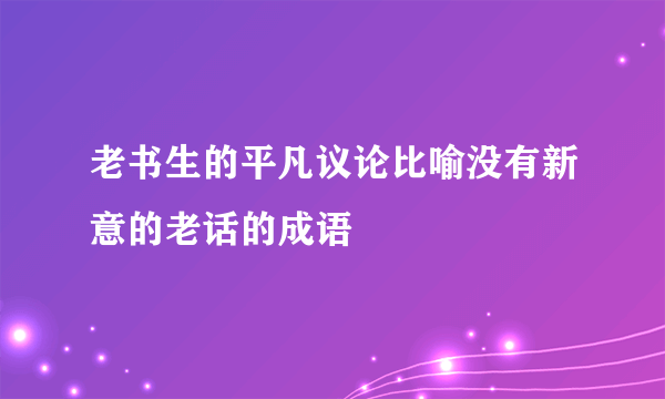 老书生的平凡议论比喻没有新意的老话的成语