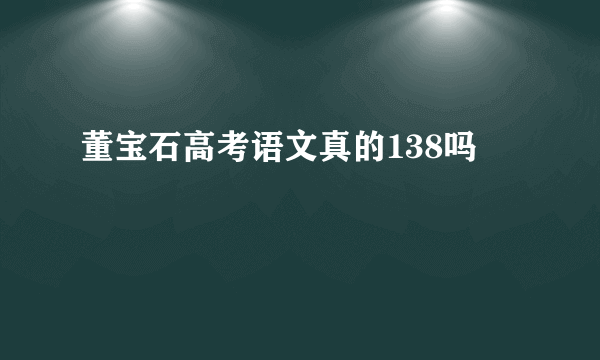 董宝石高考语文真的138吗