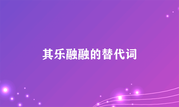 其乐融融的替代词