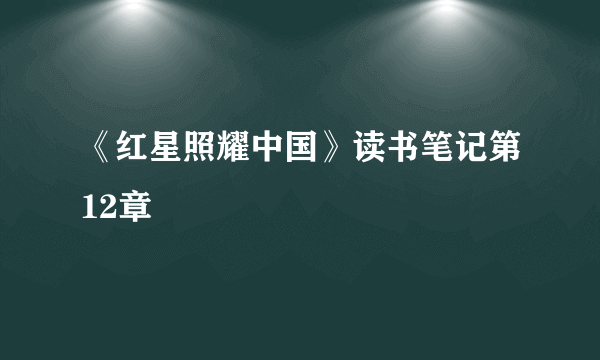 《红星照耀中国》读书笔记第12章