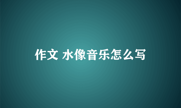 作文 水像音乐怎么写
