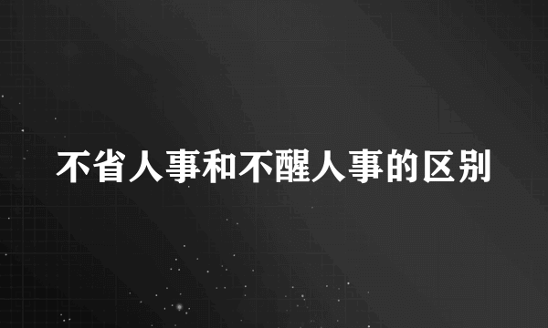 不省人事和不醒人事的区别