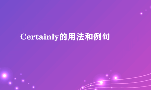 Certainly的用法和例句