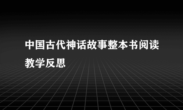 中国古代神话故事整本书阅读教学反思