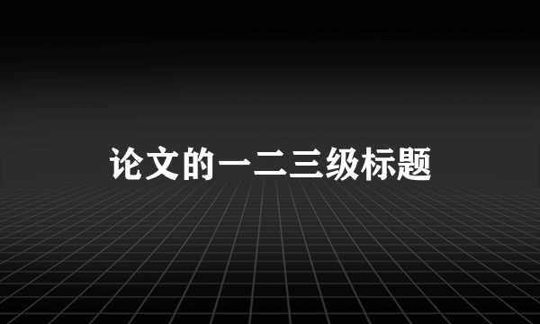 论文的一二三级标题