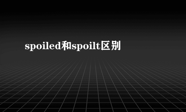 spoiled和spoilt区别