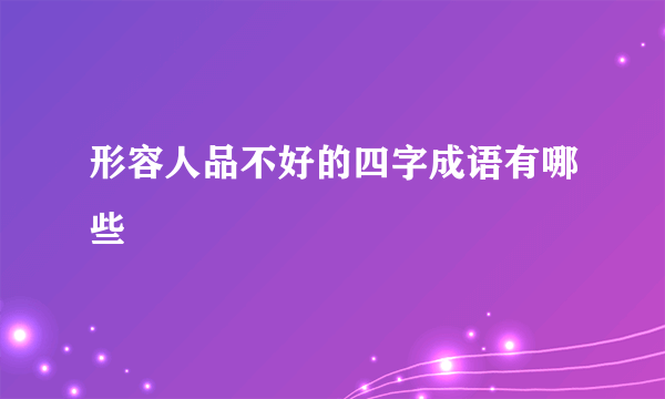形容人品不好的四字成语有哪些