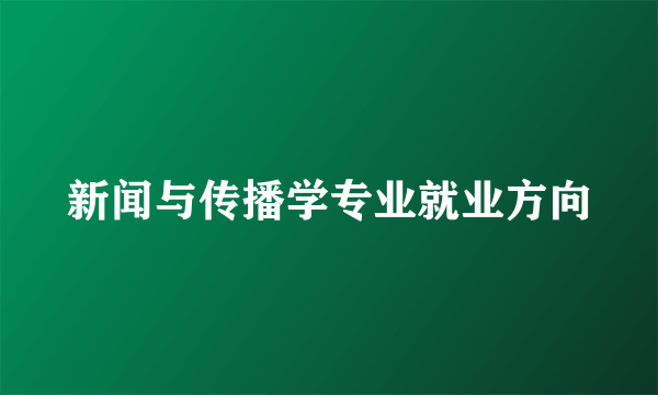 新闻与传播学专业就业方向