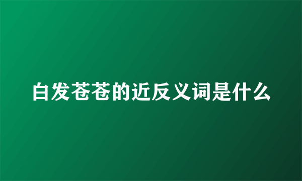 白发苍苍的近反义词是什么