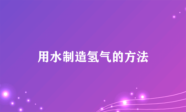 用水制造氢气的方法
