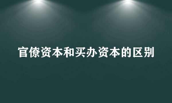 官僚资本和买办资本的区别