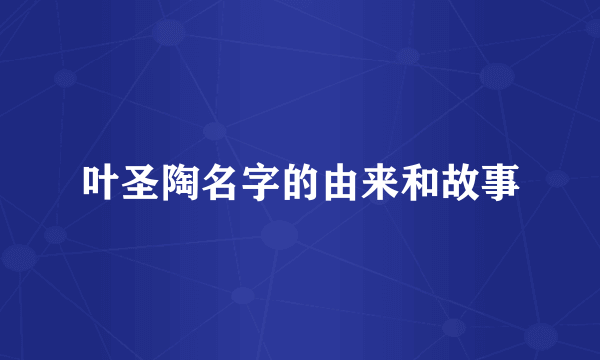 叶圣陶名字的由来和故事