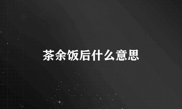 茶余饭后什么意思