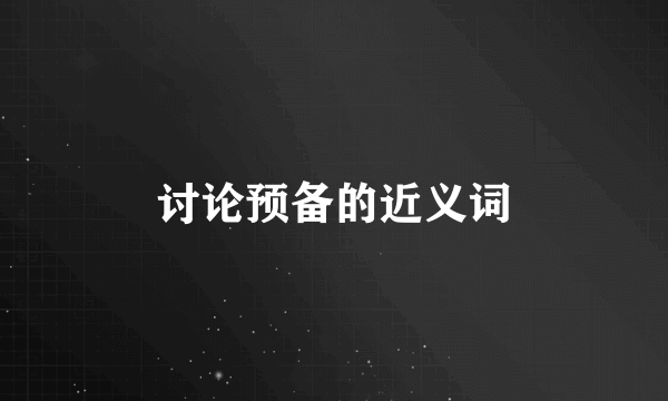 讨论预备的近义词