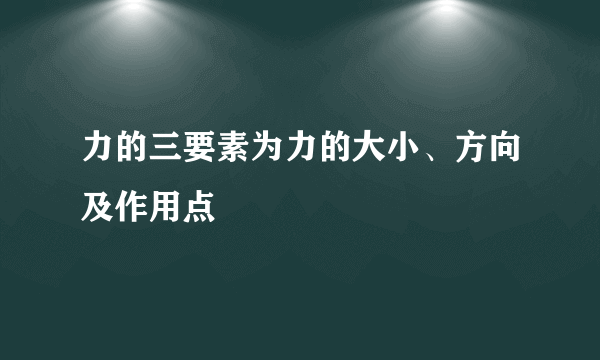 力的三要素为力的大小、方向及作用点