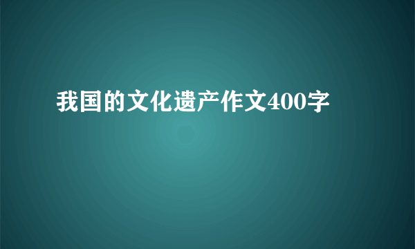 我国的文化遗产作文400字