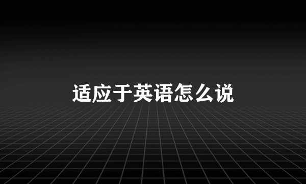 适应于英语怎么说