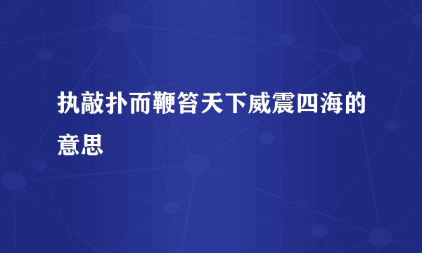 执敲扑而鞭笞天下威震四海的意思