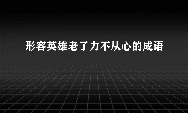 形容英雄老了力不从心的成语