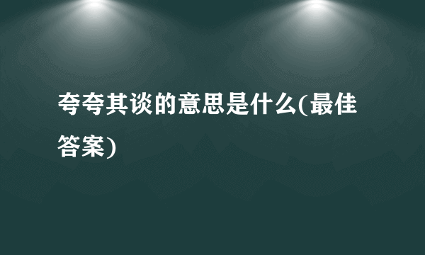夸夸其谈的意思是什么(最佳答案)