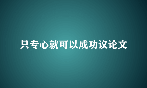 只专心就可以成功议论文