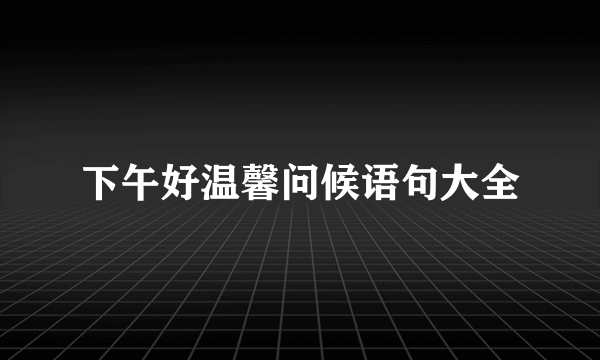 下午好温馨问候语句大全