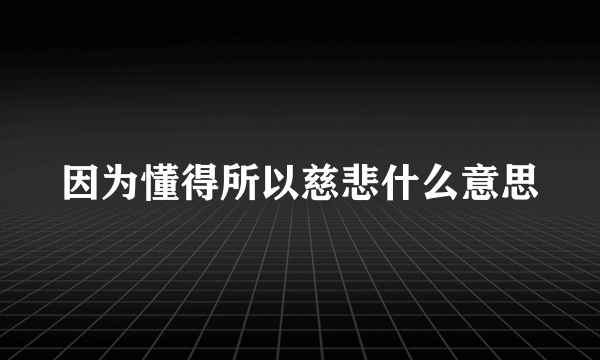 因为懂得所以慈悲什么意思