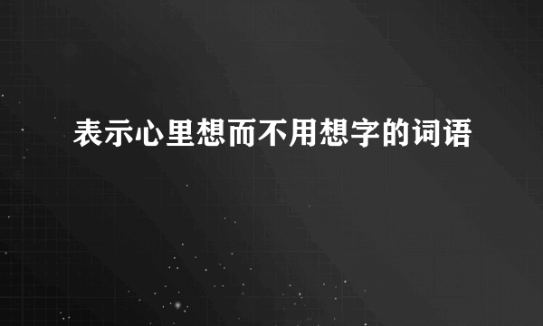 表示心里想而不用想字的词语