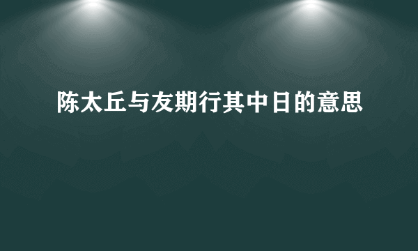 陈太丘与友期行其中日的意思