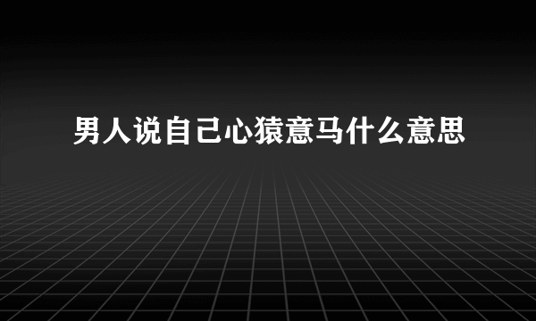 男人说自己心猿意马什么意思