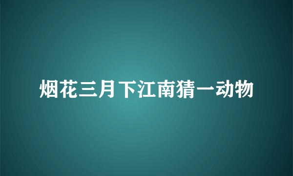 烟花三月下江南猜一动物