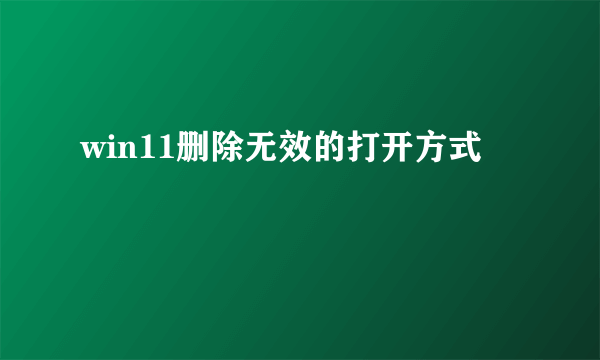 win11删除无效的打开方式