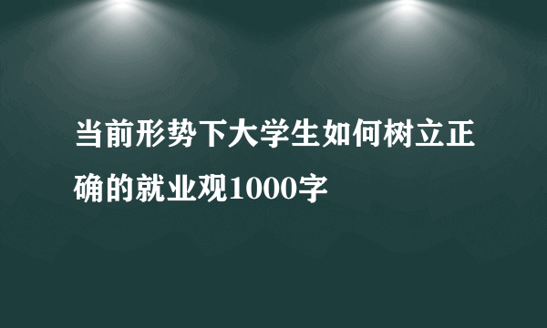 当前形势下大学生如何树立正确的就业观1000字