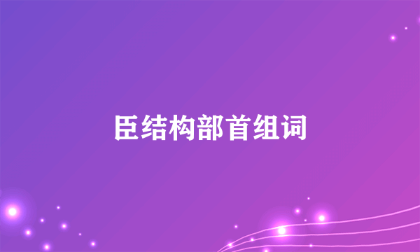 臣结构部首组词