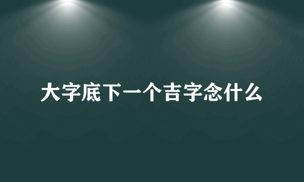 大字底下一个吉字念什么