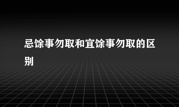 忌馀事勿取和宜馀事勿取的区别