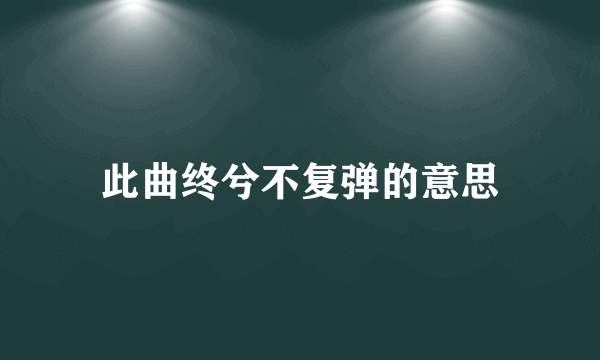 此曲终兮不复弹的意思