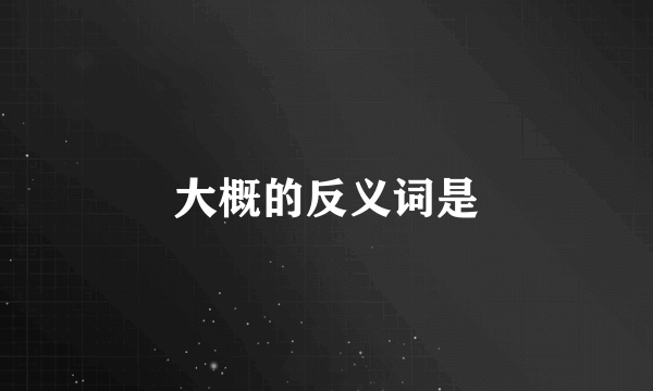 大概的反义词是