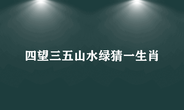 四望三五山水绿猜一生肖
