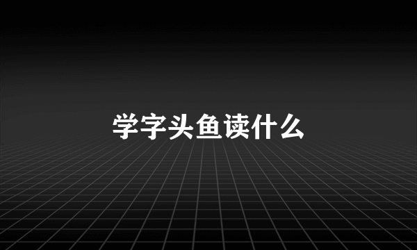 学字头鱼读什么