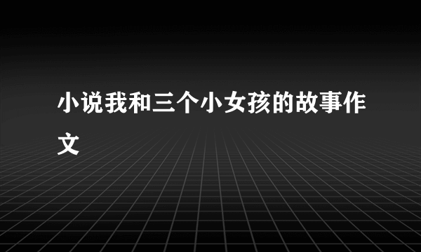 小说我和三个小女孩的故事作文