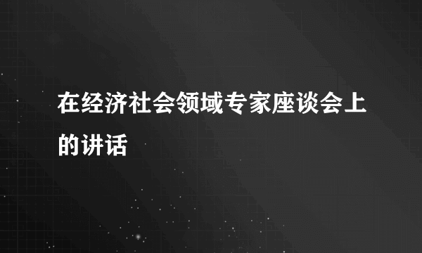在经济社会领域专家座谈会上的讲话