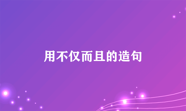 用不仅而且的造句