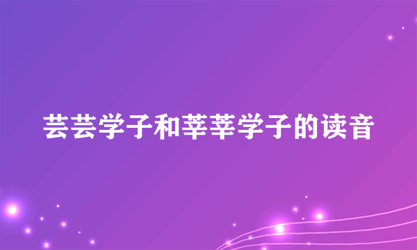 芸芸学子和莘莘学子的读音