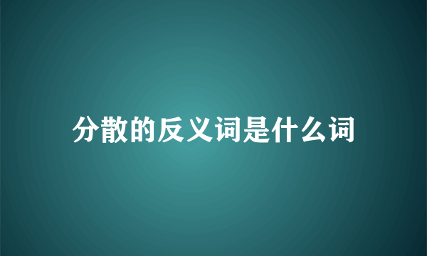 分散的反义词是什么词