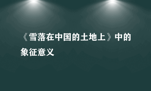 《雪落在中国的土地上》中的象征意义