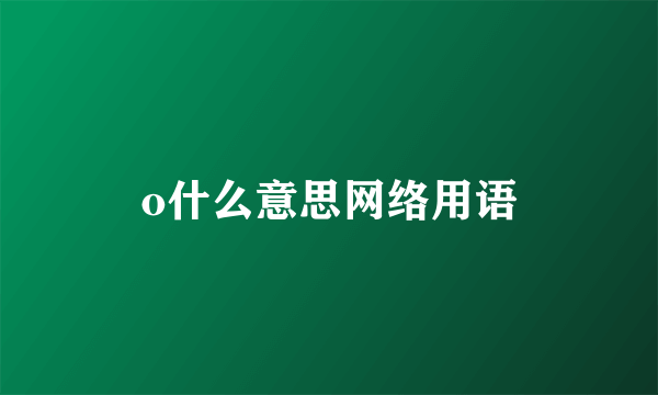 o什么意思网络用语
