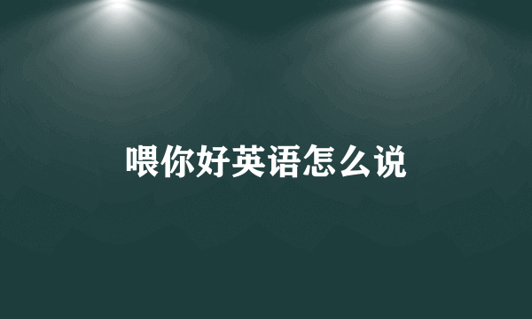 喂你好英语怎么说
