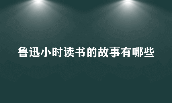 鲁迅小时读书的故事有哪些