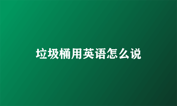 垃圾桶用英语怎么说